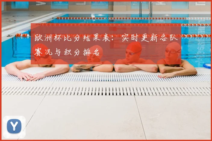 欧洲杯比分结果表：实时更新各队赛况与积分排名